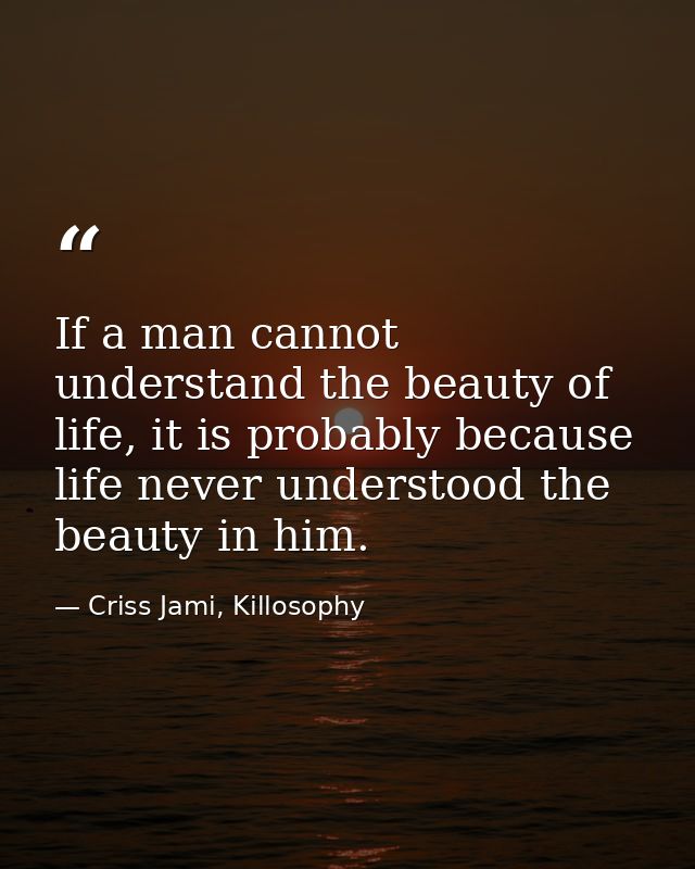 If a man cannot understand the beauty of life, it is probably because life never understood the beauty in him. — Criss Jami, Killosophy