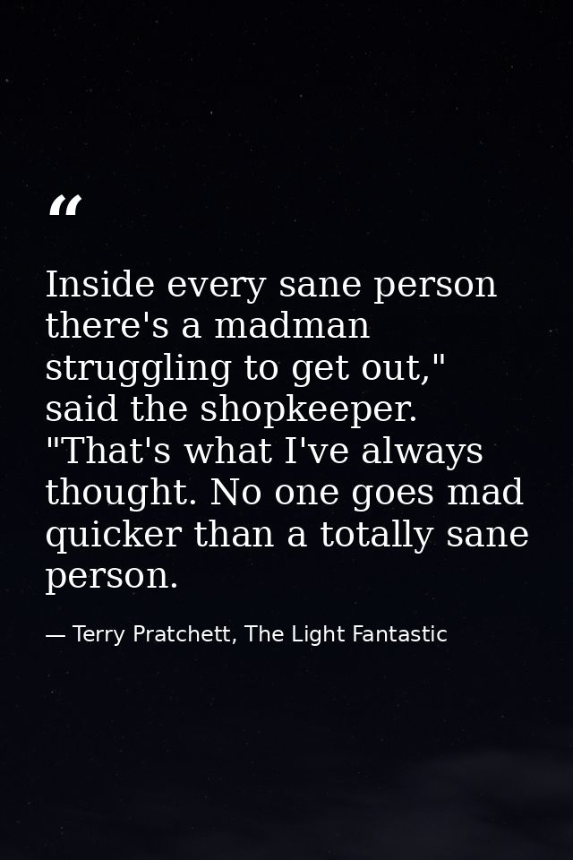 Inside every sane person there's a madman struggling to get out," said the shopkeeper. "That's what I've always thought. — Terry Pratchett, The Light Fantastic