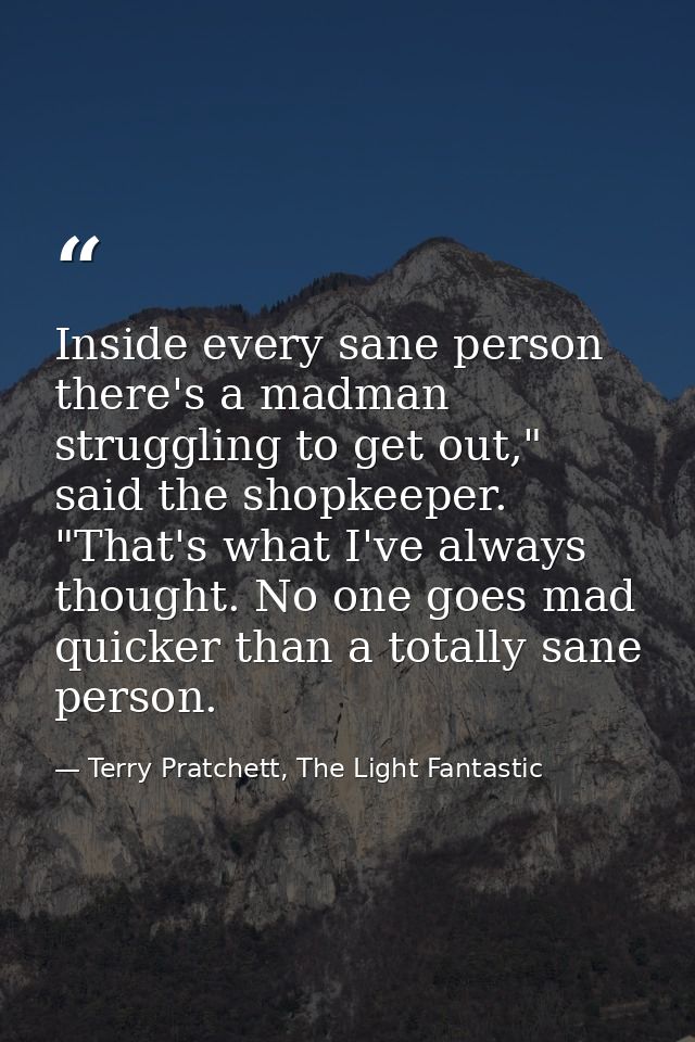 Inside every sane person there's a madman struggling to get out," said the shopkeeper. "That's what I've always thought. — Terry Pratchett, The Light Fantastic