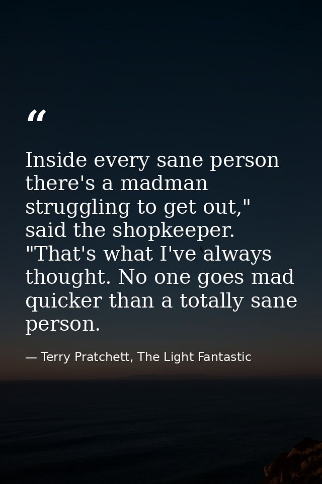 Inside every sane person there's a madman struggling to get out," said the shopkeeper. "That's what I've always thought. — Terry Pratchett, The Light Fantastic