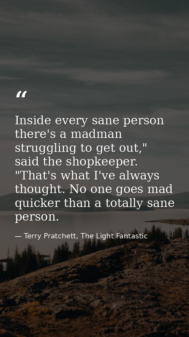 Inside every sane person there's a madman struggling to get out," said the shopkeeper. "That's what I've always thought. — Terry Pratchett, The Light Fantastic