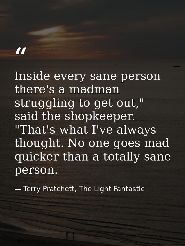 Inside every sane person there's a madman struggling to get out," said the shopkeeper. "That's what I've always thought. — Terry Pratchett, The Light Fantastic