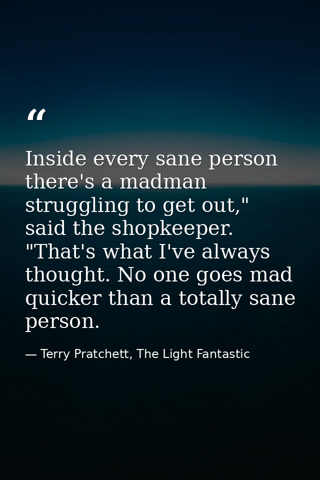 Inside every sane person there's a madman struggling to get out," said the shopkeeper. "That's what I've always thought. — Terry Pratchett, The Light Fantastic