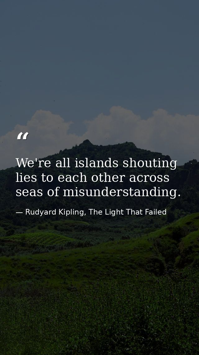 We're all islands shouting lies to each other across seas of misunderstanding. — Rudyard Kipling, The Light That Failed