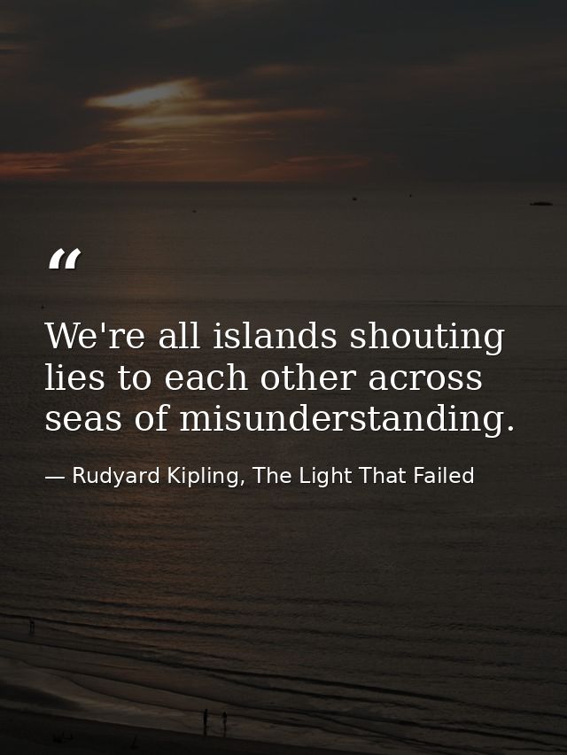 We're all islands shouting lies to each other across seas of misunderstanding. — Rudyard Kipling, The Light That Failed