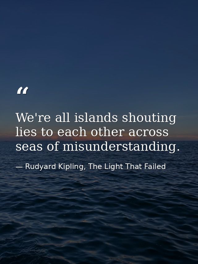 We're all islands shouting lies to each other across seas of misunderstanding. — Rudyard Kipling, The Light That Failed