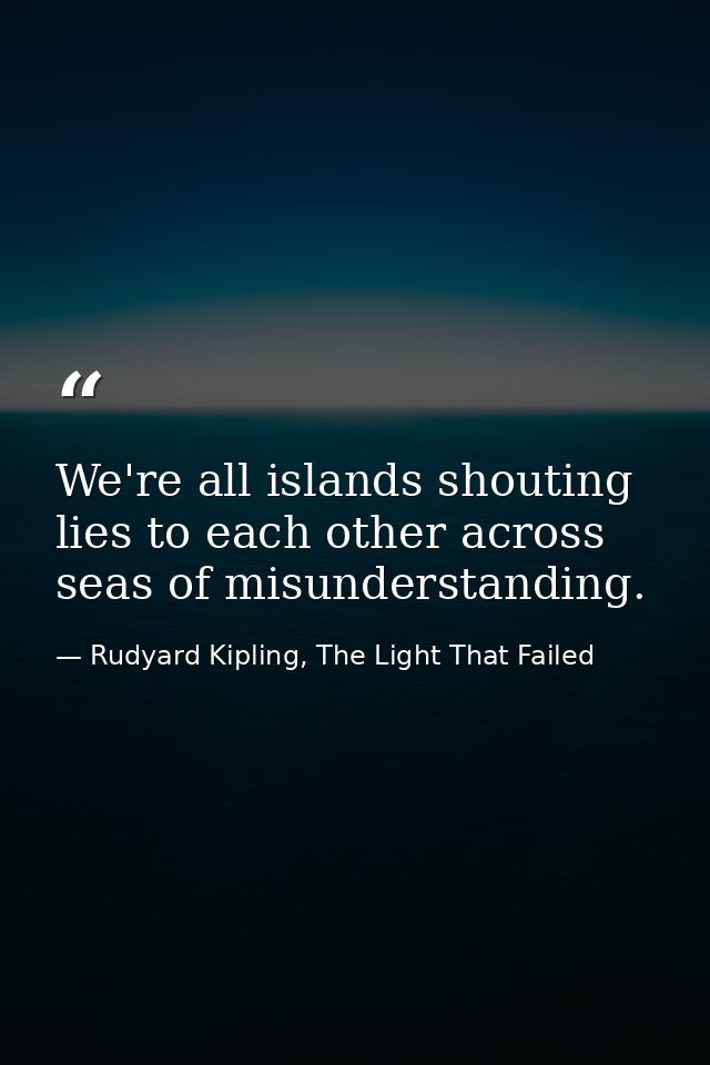 We're all islands shouting lies to each other across seas of misunderstanding. — Rudyard Kipling, The Light That Failed