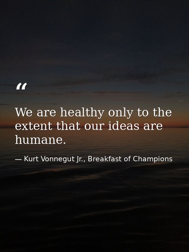 We are healthy only to the extent that our ideas are humane. — Kurt Vonnegut Jr., Breakfast of Champions