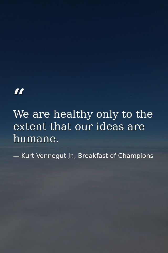 We are healthy only to the extent that our ideas are humane. — Kurt Vonnegut Jr., Breakfast of Champions
