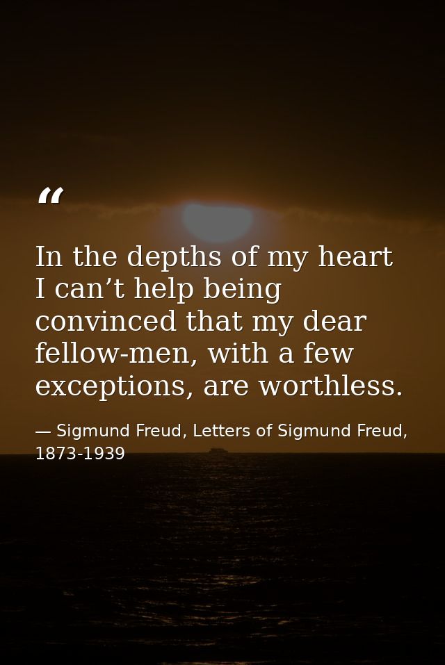 In the depths of my heart I can’t help being convinced that my dear fellow-men, with a few exceptions, are worthless. — Sigmund Freud, Letters of Sigmund Freud, 1873-1939