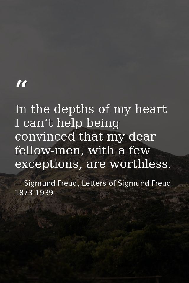 In the depths of my heart I can’t help being convinced that my dear fellow-men, with a few exceptions, are worthless. — Sigmund Freud, Letters of Sigmund Freud, 1873-1939