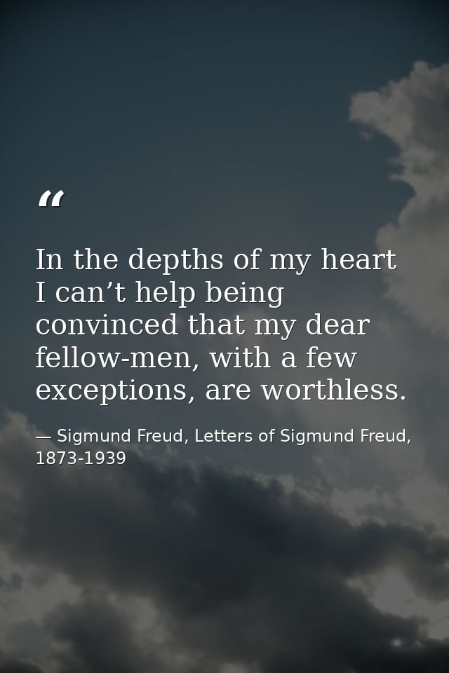 In the depths of my heart I can’t help being convinced that my dear fellow-men, with a few exceptions, are worthless. — Sigmund Freud, Letters of Sigmund Freud, 1873-1939
