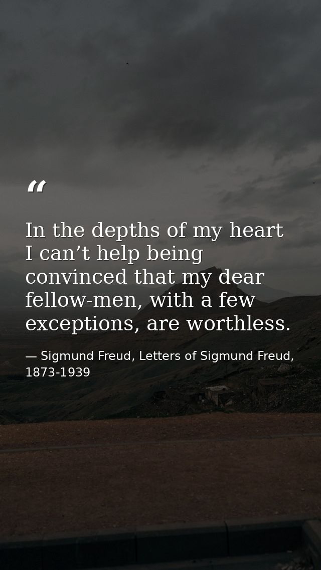 In the depths of my heart I can’t help being convinced that my dear fellow-men, with a few exceptions, are worthless. — Sigmund Freud, Letters of Sigmund Freud, 1873-1939