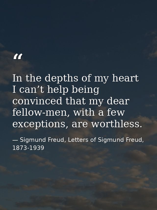 In the depths of my heart I can’t help being convinced that my dear fellow-men, with a few exceptions, are worthless. — Sigmund Freud, Letters of Sigmund Freud, 1873-1939