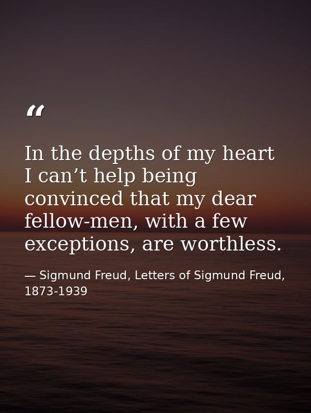 In the depths of my heart I can’t help being convinced that my dear fellow-men, with a few exceptions, are worthless. — Sigmund Freud, Letters of Sigmund Freud, 1873-1939