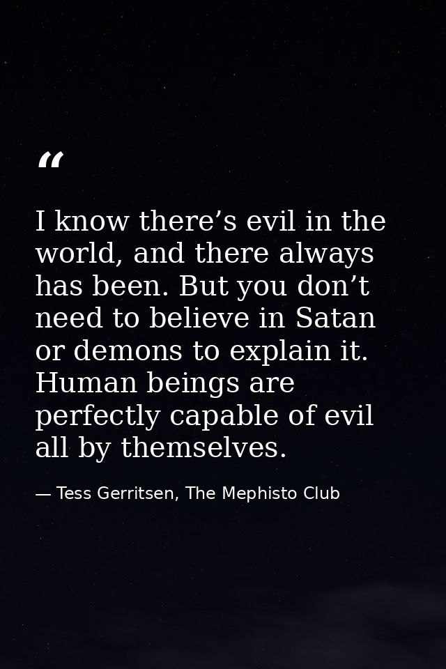 I know there’s evil in the world, and there always has been. But you don’t need to believe in Satan or demons to explain — Tess Gerritsen, The Mephisto Club