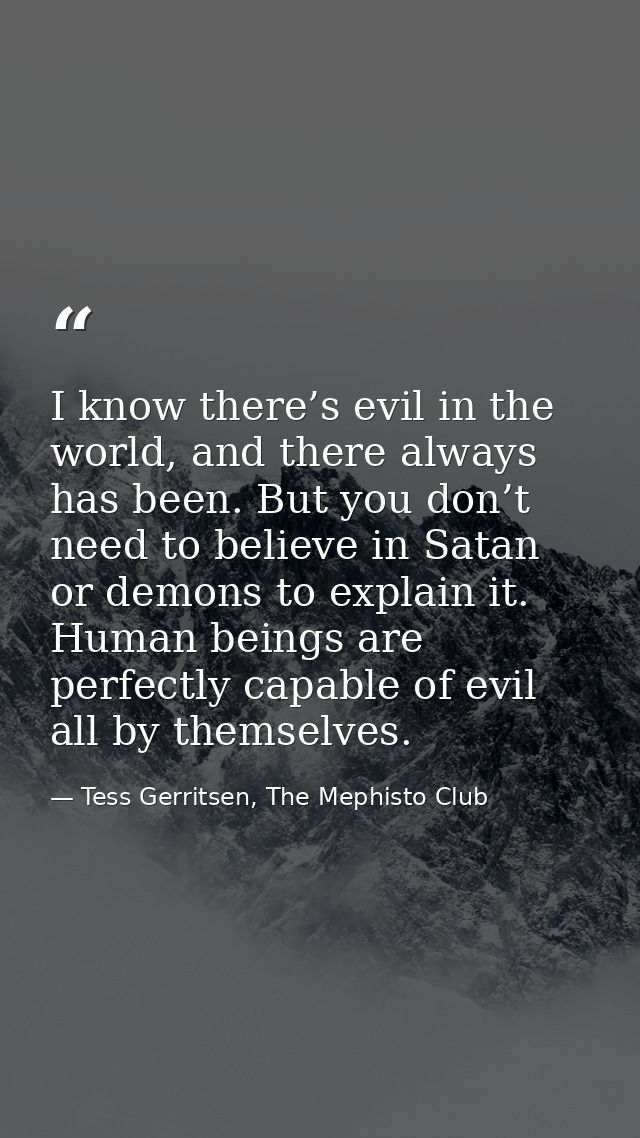 I know there’s evil in the world, and there always has been. But you don’t need to believe in Satan or demons to explain — Tess Gerritsen, The Mephisto Club