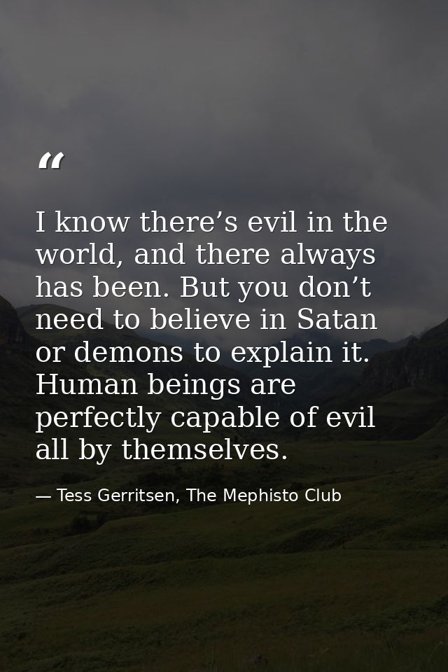 I know there’s evil in the world, and there always has been. But you don’t need to believe in Satan or demons to explain — Tess Gerritsen, The Mephisto Club