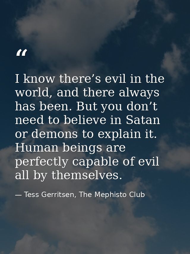 I know there’s evil in the world, and there always has been. But you don’t need to believe in Satan or demons to explain — Tess Gerritsen, The Mephisto Club