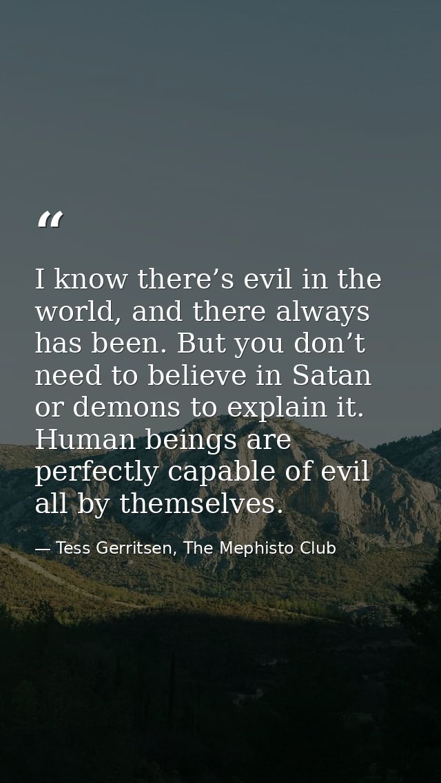 I know there’s evil in the world, and there always has been. But you don’t need to believe in Satan or demons to explain — Tess Gerritsen, The Mephisto Club
