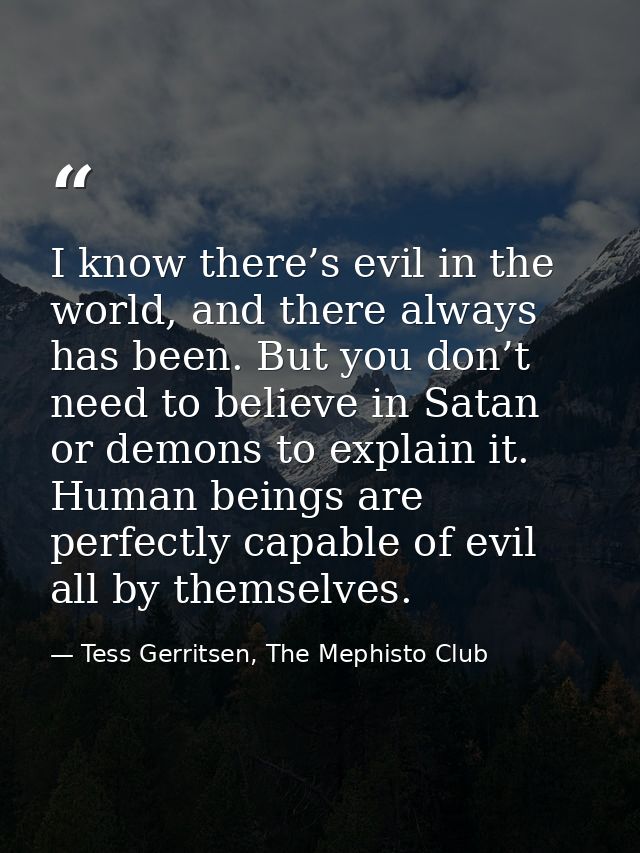 I know there’s evil in the world, and there always has been. But you don’t need to believe in Satan or demons to explain — Tess Gerritsen, The Mephisto Club