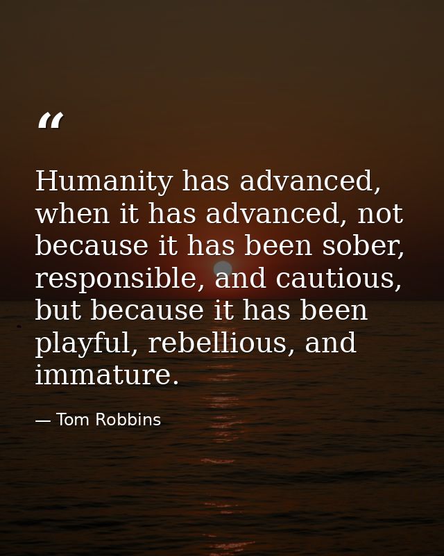 Humanity has advanced, when it has advanced, not because it has been sober, responsible, and cautious, but because it ha — Tom Robbins