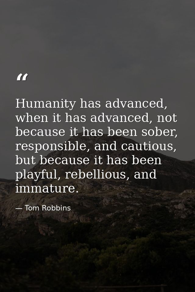 Humanity has advanced, when it has advanced, not because it has been sober, responsible, and cautious, but because it ha — Tom Robbins