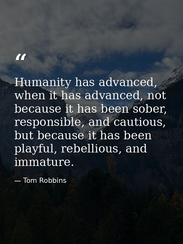 Humanity has advanced, when it has advanced, not because it has been sober, responsible, and cautious, but because it ha — Tom Robbins