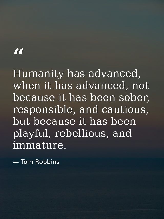 Humanity has advanced, when it has advanced, not because it has been sober, responsible, and cautious, but because it ha — Tom Robbins