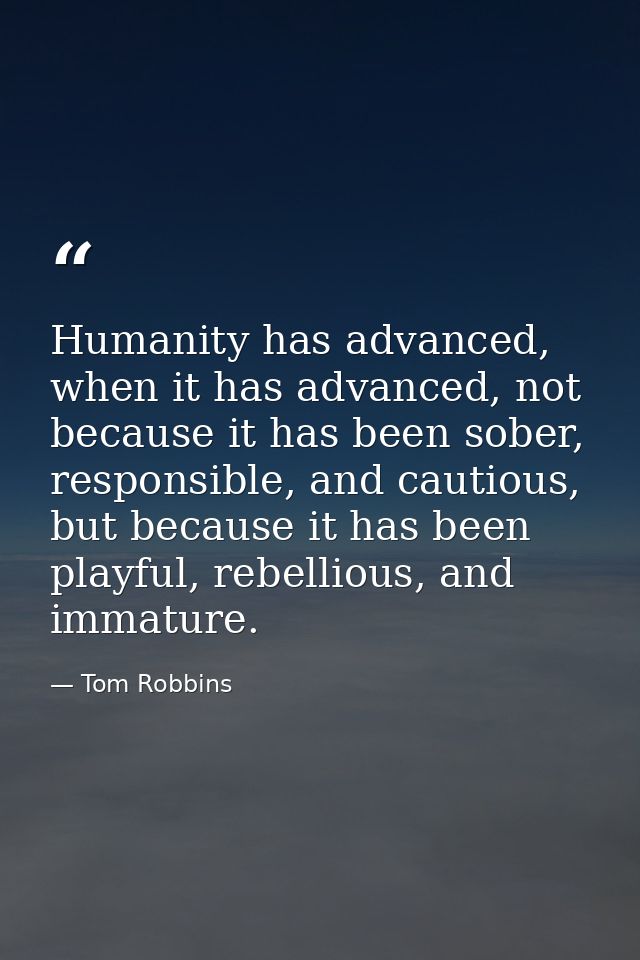 Humanity has advanced, when it has advanced, not because it has been sober, responsible, and cautious, but because it ha — Tom Robbins