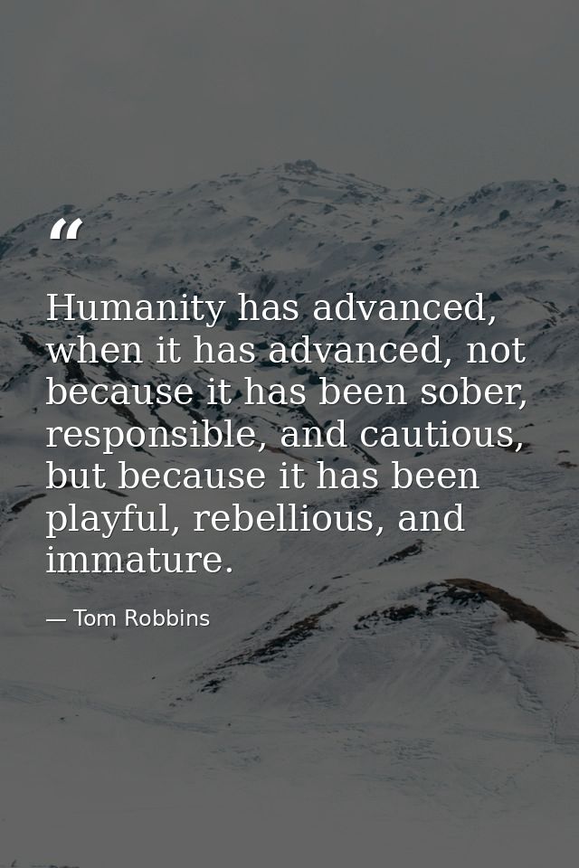 Humanity has advanced, when it has advanced, not because it has been sober, responsible, and cautious, but because it ha — Tom Robbins