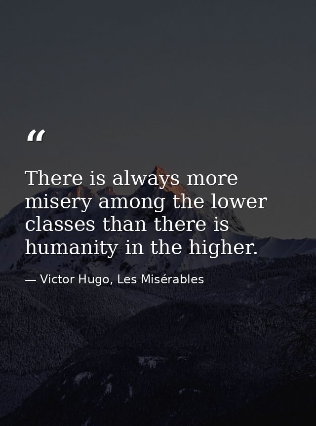 There is always more misery among the lower classes than there is humanity in the higher. — Victor Hugo, Les Misérables