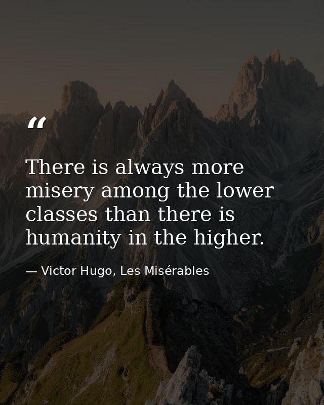 There is always more misery among the lower classes than there is humanity in the higher. — Victor Hugo, Les Misérables