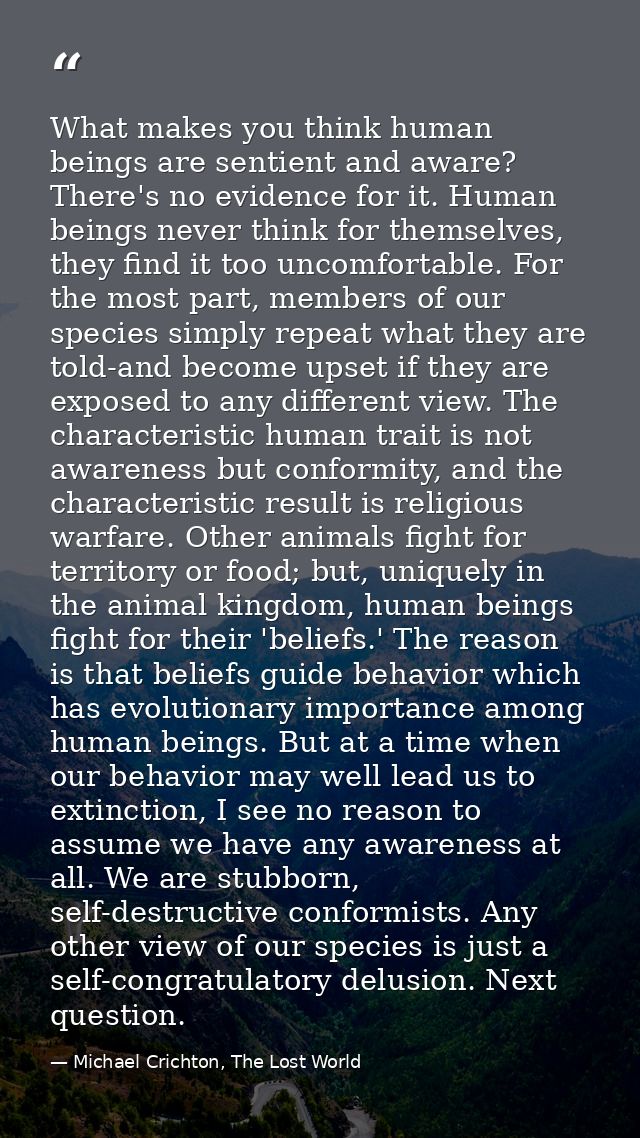 What makes you think human beings are sentient and aware? There's no evidence for it. Human beings never think for thems — Michael Crichton, The Lost World