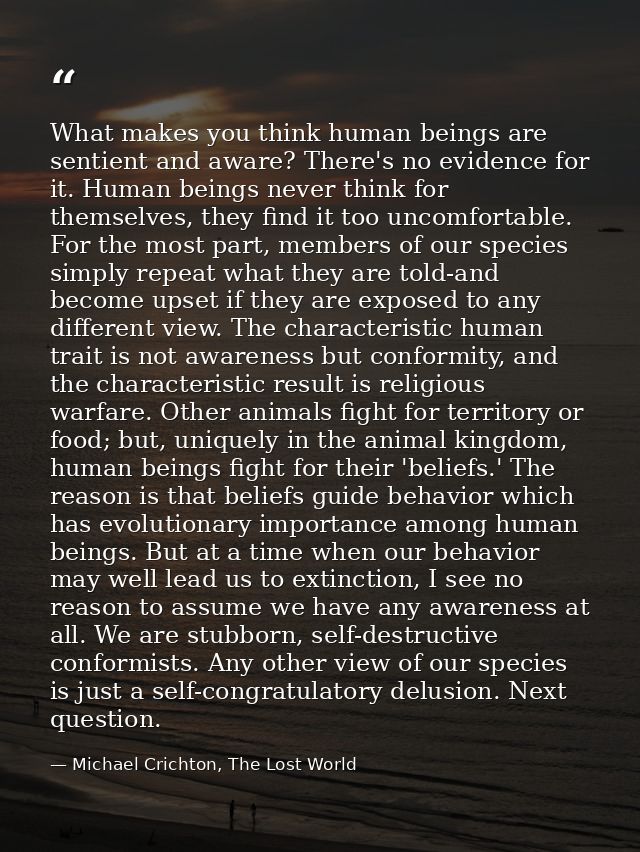 What makes you think human beings are sentient and aware? There's no evidence for it. Human beings never think for thems — Michael Crichton, The Lost World
