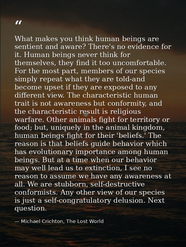 What makes you think human beings are sentient and aware? There's no evidence for it. Human beings never think for thems — Michael Crichton, The Lost World