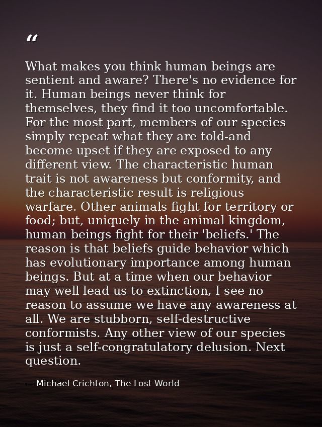 What makes you think human beings are sentient and aware? There's no evidence for it. Human beings never think for thems — Michael Crichton, The Lost World