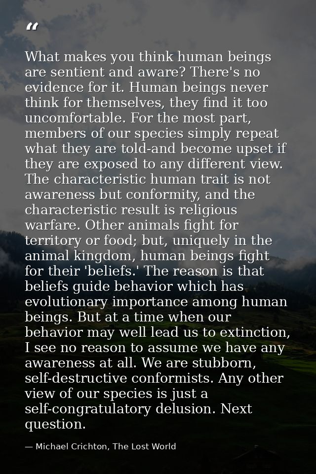 What makes you think human beings are sentient and aware? There's no evidence for it. Human beings never think for thems — Michael Crichton, The Lost World