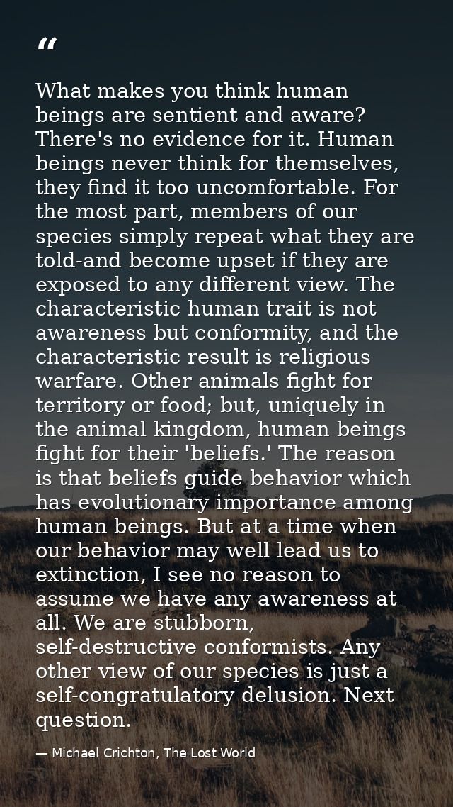 What makes you think human beings are sentient and aware? There's no evidence for it. Human beings never think for thems — Michael Crichton, The Lost World