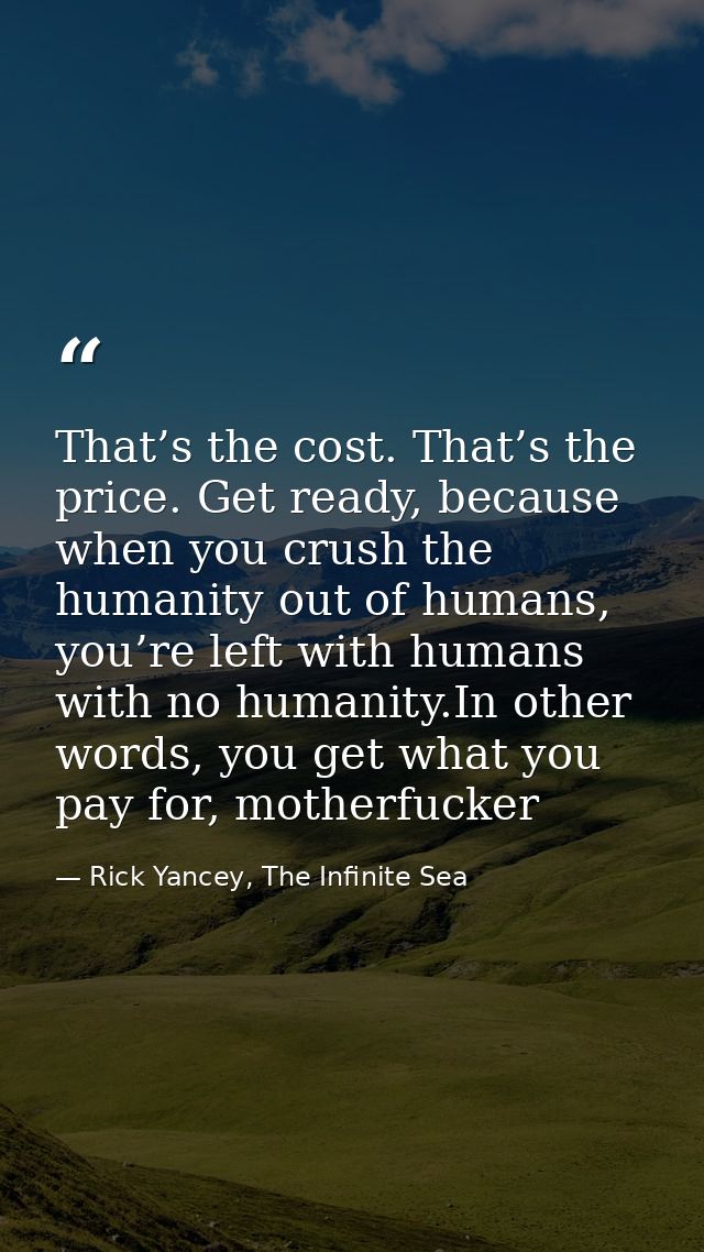 That’s the cost. That’s the price. Get ready, because when you crush the humanity out of humans, you’re left with humans — Rick Yancey, The Infinite Sea
