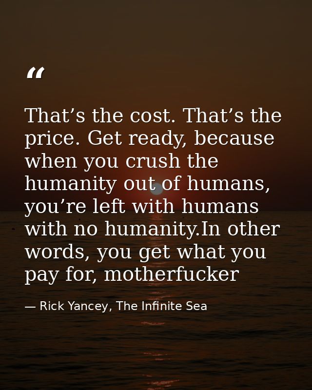 That’s the cost. That’s the price. Get ready, because when you crush the humanity out of humans, you’re left with humans — Rick Yancey, The Infinite Sea