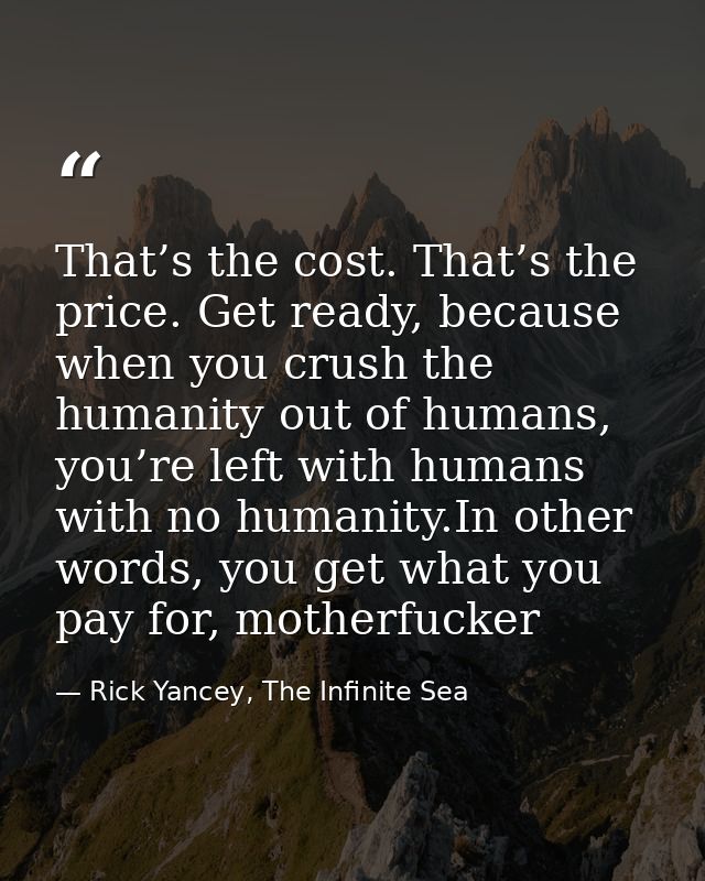 That’s the cost. That’s the price. Get ready, because when you crush the humanity out of humans, you’re left with humans — Rick Yancey, The Infinite Sea