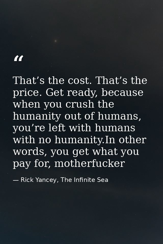 That’s the cost. That’s the price. Get ready, because when you crush the humanity out of humans, you’re left with humans — Rick Yancey, The Infinite Sea
