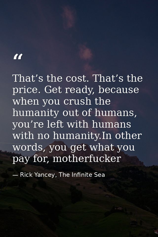 That’s the cost. That’s the price. Get ready, because when you crush the humanity out of humans, you’re left with humans — Rick Yancey, The Infinite Sea