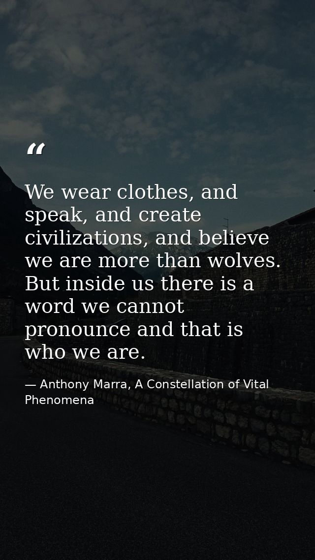 We wear clothes, and speak, and create civilizations, and believe we are more than wolves. But inside us there is a word — Anthony Marra, A Constellation of Vital Phenomena