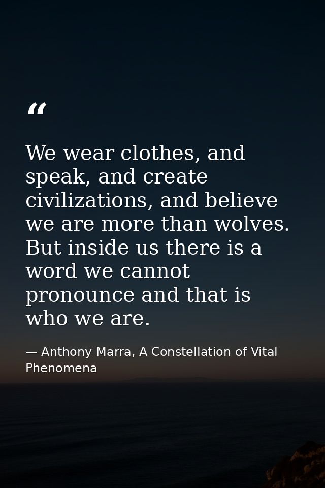 We wear clothes, and speak, and create civilizations, and believe we are more than wolves. But inside us there is a word — Anthony Marra, A Constellation of Vital Phenomena