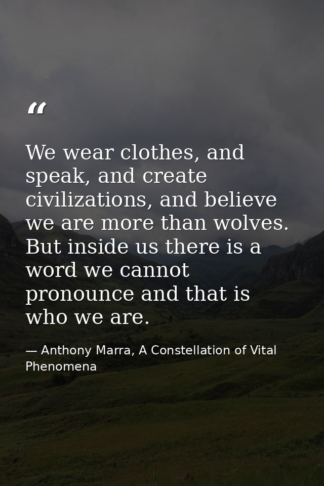 We wear clothes, and speak, and create civilizations, and believe we are more than wolves. But inside us there is a word — Anthony Marra, A Constellation of Vital Phenomena