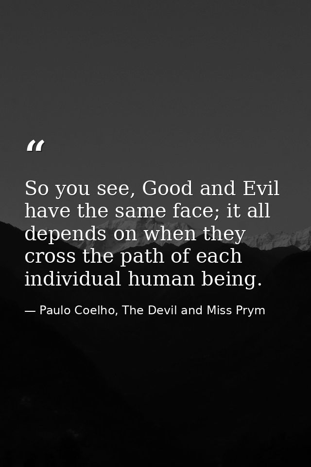 So you see, Good and Evil have the same face; it all depends on when they cross the path of each individual human being. — Paulo Coelho, The Devil and Miss Prym
