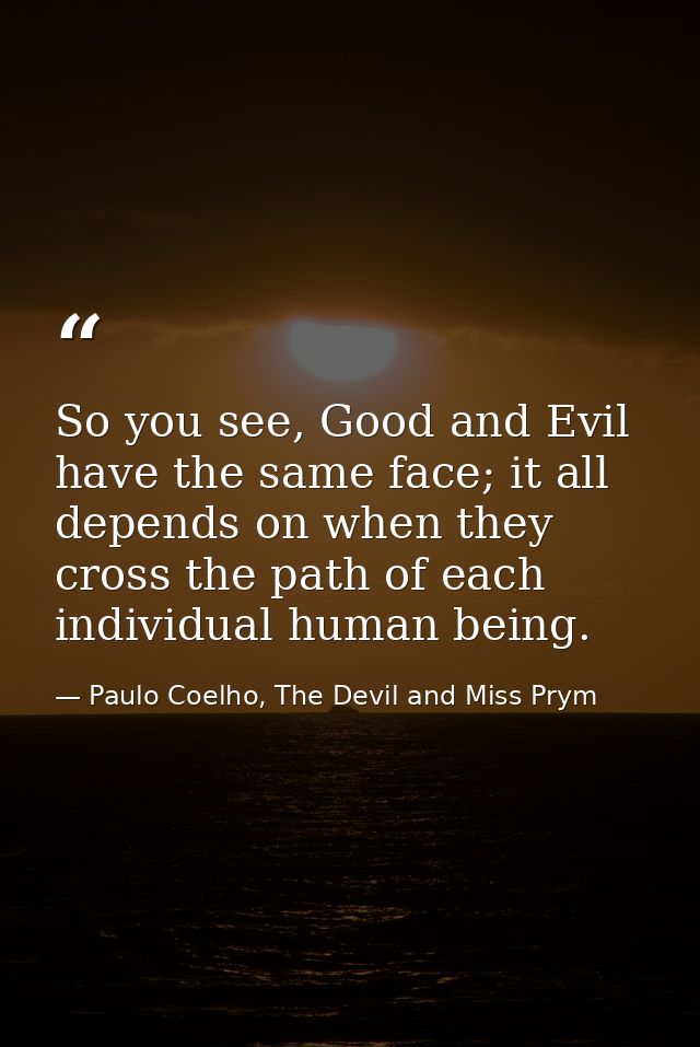 So you see, Good and Evil have the same face; it all depends on when they cross the path of each individual human being. — Paulo Coelho, The Devil and Miss Prym
