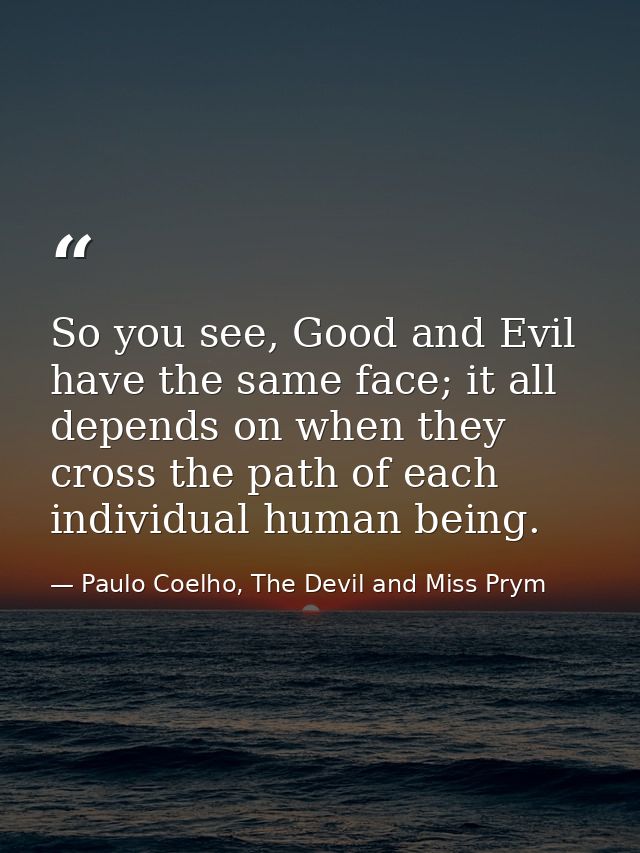 So you see, Good and Evil have the same face; it all depends on when they cross the path of each individual human being. — Paulo Coelho, The Devil and Miss Prym